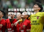 欧亿体育官网-国安队防守稳固，成功保持不败