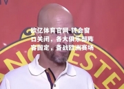 欧亿体育官网-转会窗口关闭，各大俱乐部阵容固定，备战欧洲赛场