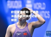 欧亿体育官网-中国游泳选手刷新国内纪录夺银牌