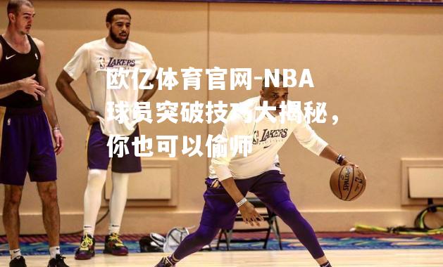 NBA球员突破技巧大揭秘，你也可以偷师