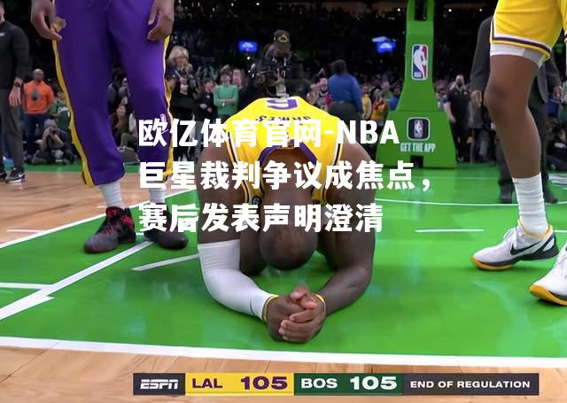 NBA巨星裁判争议成焦点，赛后发表声明澄清