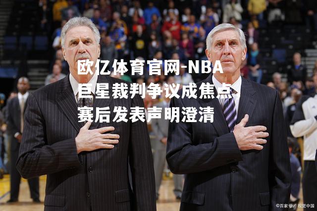 NBA巨星裁判争议成焦点，赛后发表声明澄清