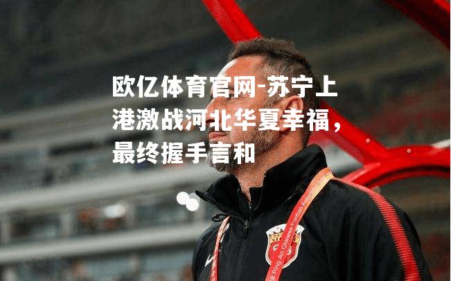 苏宁上港激战河北华夏幸福，最终握手言和