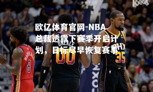 NBA总裁透露下赛季开启计划，目标尽早恢复赛事