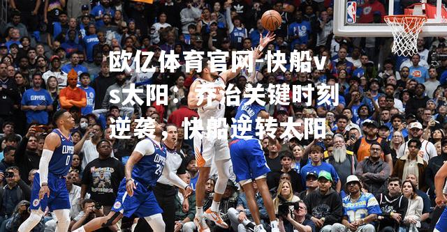 快船vs太阳：乔治关键时刻逆袭，快船逆转太阳