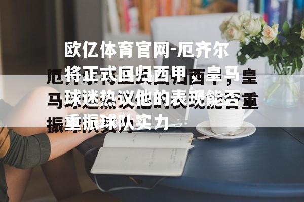 厄齐尔将正式回归西甲，皇马球迷热议他的表现能否重振球队实力