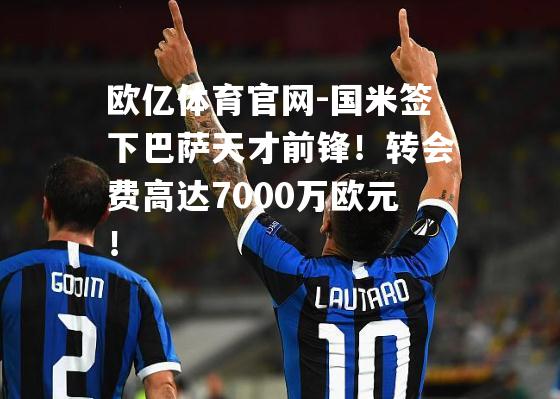 国米签下巴萨天才前锋！转会费高达7000万欧元！