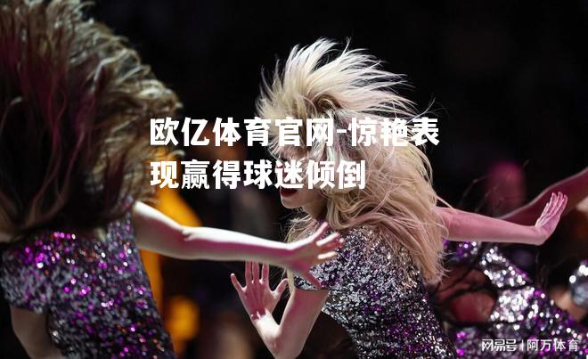 惊艳表现赢得球迷倾倒