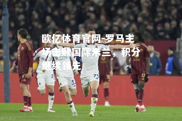 罗马主场击败国际米兰，积分继续领先
